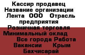 Кассир-продавец › Название организации ­ Лента, ООО › Отрасль предприятия ­ Розничная торговля › Минимальный оклад ­ 17 000 - Все города Работа » Вакансии   . Крым,Бахчисарай